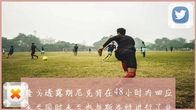 隆戈透露朗尼克将在48小时内回应米兰同时米兰也与斯洛特进行了非正式接触