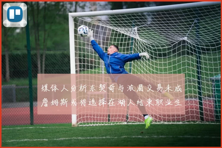媒体人分析东契奇与浓眉交易未成詹姆斯或将选择在湖人结束职业生涯