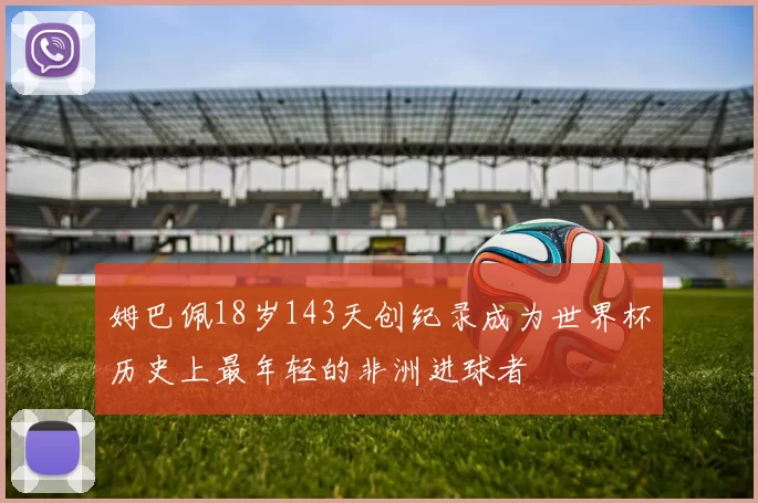 姆巴佩18岁143天创纪录成为世界杯历史上最年轻的非洲进球者