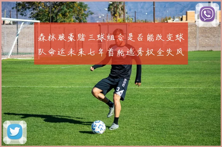 森林狼豪赌三球组合是否能改变球队命运未来七年首轮选秀权全失风险巨大