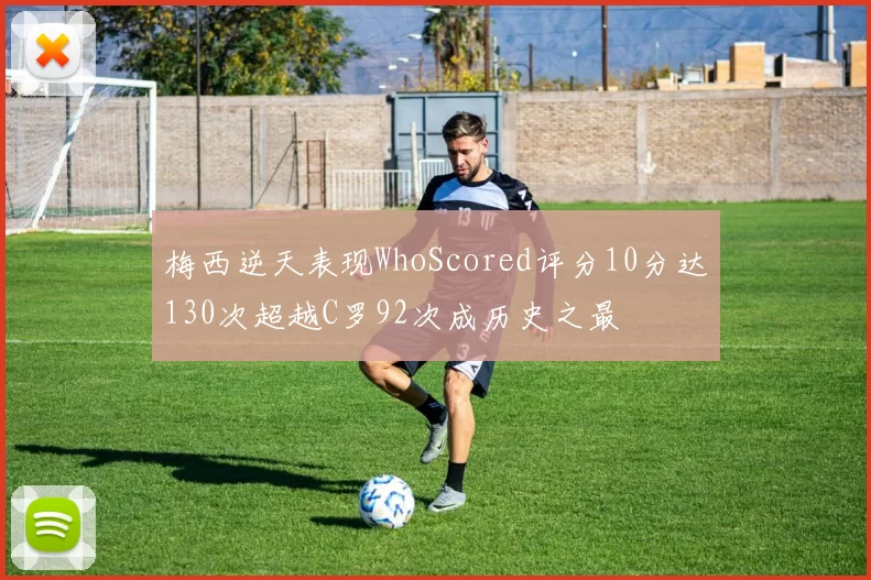梅西逆天表现WhoScored评分10分达130次超越C罗92次成历史之最