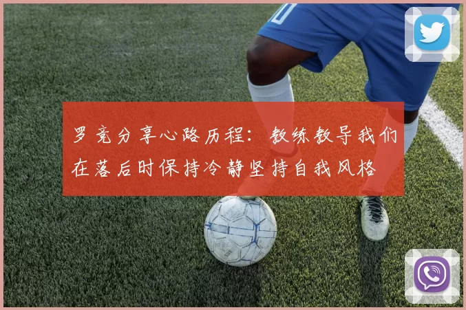 罗竞分享心路历程：教练教导我们在落后时保持冷静坚持自我风格