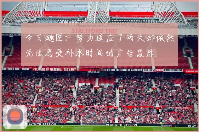 今日趣图：努力适应了两天却依然无法忍受补水时间的广告轰炸