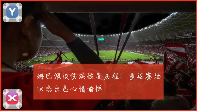 姆巴佩谈伤病恢复历程：重返赛场状态出色心情愉悦