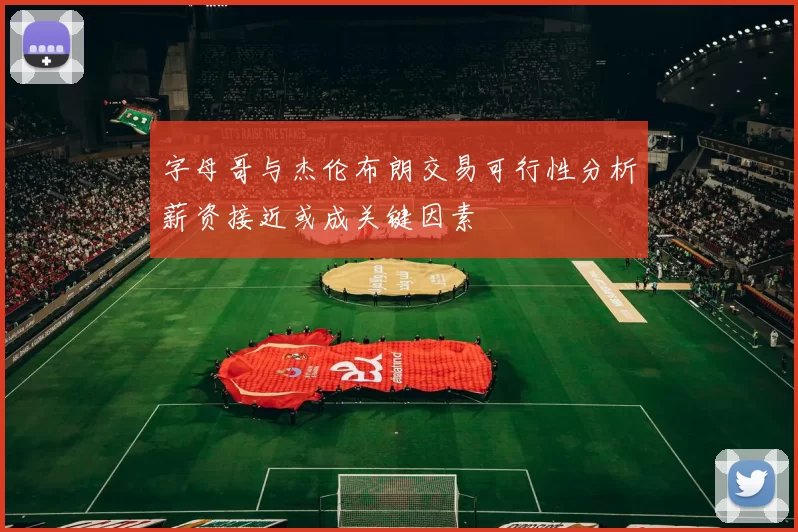 字母哥与杰伦布朗交易可行性分析薪资接近或成关键因素