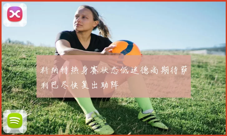 科纳特热身赛状态低迷德尚期待萨利巴尽快复出助阵
