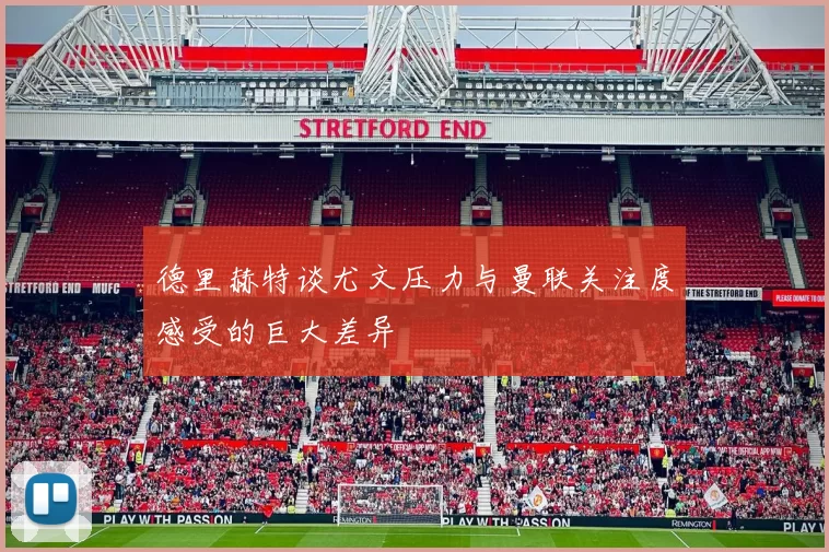 德里赫特谈尤文压力与曼联关注度感受的巨大差异