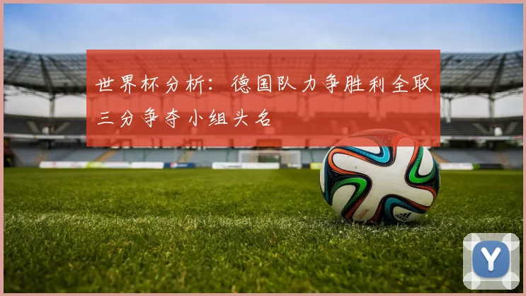 世界杯分析：德国队力争胜利全取三分争夺小组头名