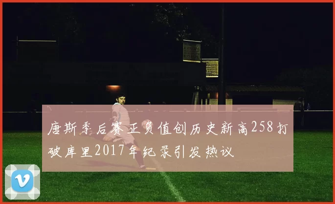唐斯季后赛正负值创历史新高258打破库里2017年纪录引发热议