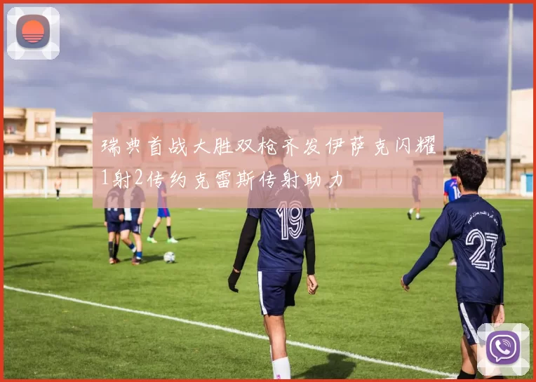 瑞典首战大胜双枪齐发伊萨克闪耀1射2传约克雷斯传射助力