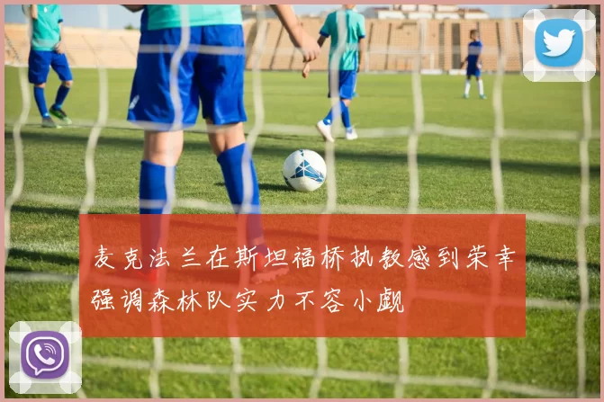 麦克法兰在斯坦福桥执教感到荣幸强调森林队实力不容小觑