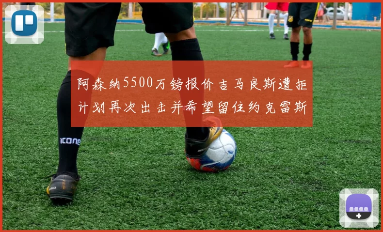 阿森纳5500万镑报价吉马良斯遭拒计划再次出击并希望留住约克雷斯