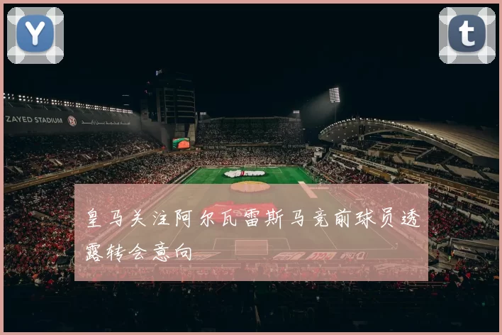皇马关注阿尔瓦雷斯马竞前球员透露转会意向