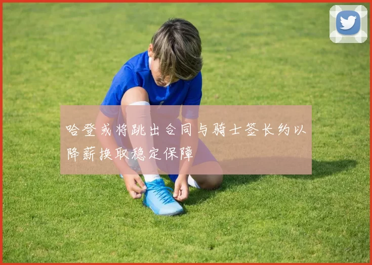 哈登或将跳出合同与骑士签长约以降薪换取稳定保障