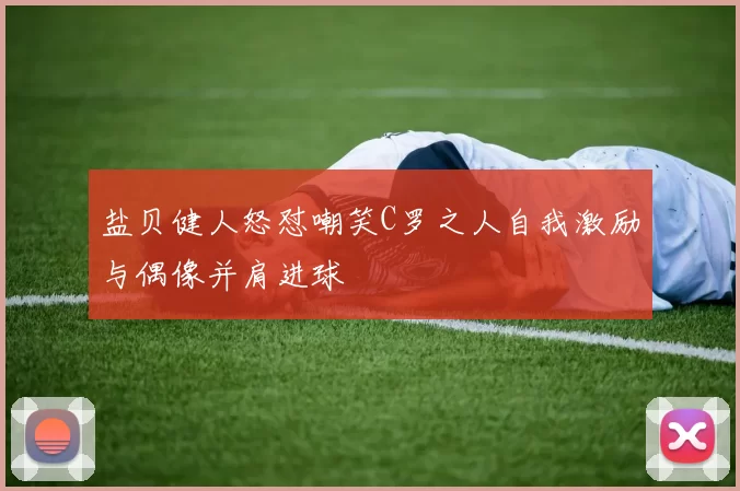 盐贝健人怒怼嘲笑C罗之人自我激励与偶像并肩进球