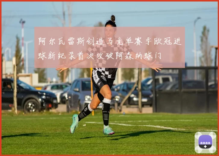 阿尔瓦雷斯创造马竞单赛季欧冠进球新纪录首次攻破阿森纳球门
