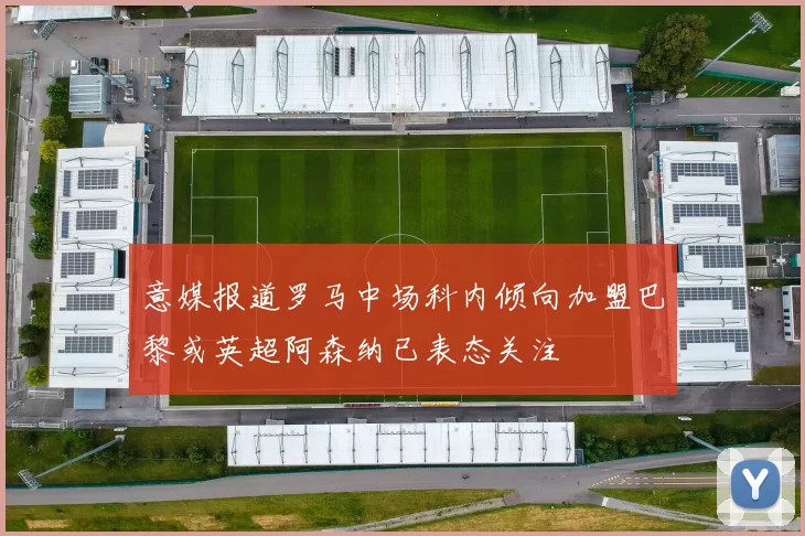 意媒报道罗马中场科内倾向加盟巴黎或英超阿森纳已表态关注