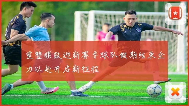 重整旗鼓迎新赛季球队假期结束全力以赴开启新征程
